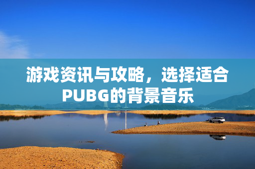 游戏资讯与攻略，选择适合PUBG的背景音乐