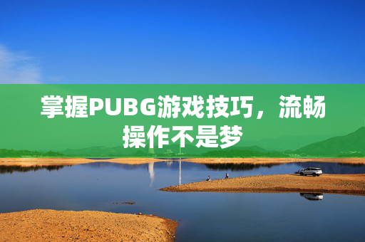 掌握PUBG游戏技巧,流畅操作不是梦 掌握PUBG游戏技巧,流畅操作不是梦