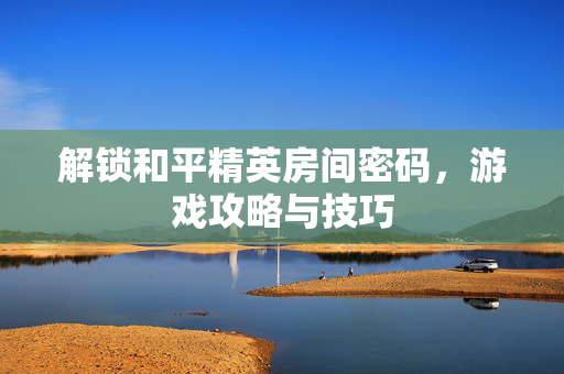解锁和平精英房间密码,游戏攻略与技巧 解锁和平精英房间密码,游戏攻略与技巧