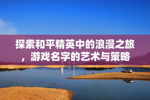 探索和平精英中的浪漫之旅,游戏名字的艺术与策略 探索和平精英中的浪漫之旅,游戏名字的艺术与策略