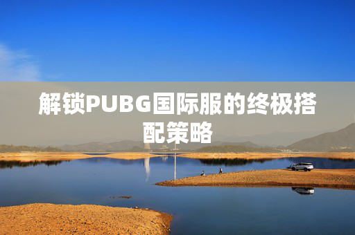 解锁PUBG国际服的终极搭配策略