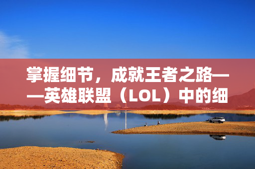 掌握细节，成就王者之路——英雄联盟（LOL）中的细节决定成败