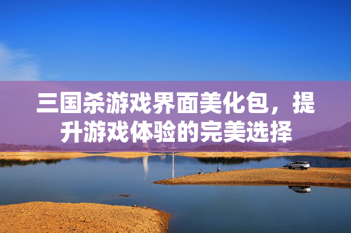 三国杀游戏界面美化包,提升游戏体验的完美选择 三国杀游戏界面美化包,提升游戏体验的完美选择