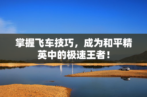 掌握飞车技巧，成为和平精英中的极速王者！