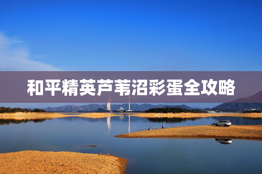 和平精英芦苇沼彩蛋全攻略 和平精英芦苇沼彩蛋全攻略