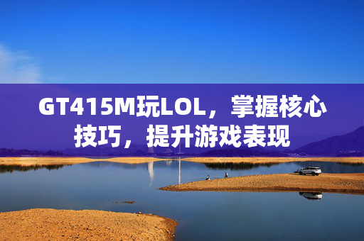 GT415M玩LOL,掌握核心技巧,提升游戏表现 GT415M玩LOL,掌握核心技巧,提升游戏表现