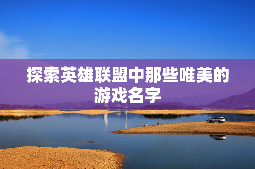 探索英雄联盟中那些唯美的游戏名字 探索英雄联盟中那些唯美的游戏名字