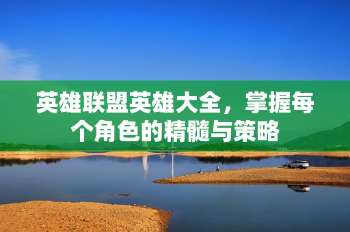 英雄联盟英雄大全，掌握每个角色的精髓与策略