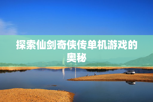 探索仙剑奇侠传单机游戏的奥秘 探索仙剑奇侠传单机游戏的奥秘