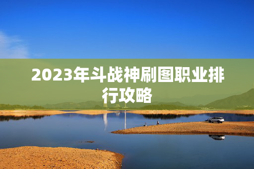 2023年斗战神刷图职业排行攻略