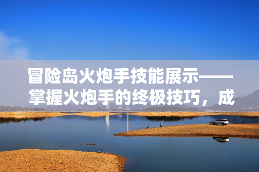 冒险岛火炮手技能展示—— 掌握火炮手的终极技巧,成为战场上的不败传说 冒险岛火炮手技能展示—— 掌握火炮手的终极技巧,成为战场上的不败传说