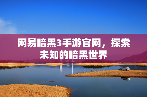 网易暗黑3手游官网，探索未知的暗黑世界