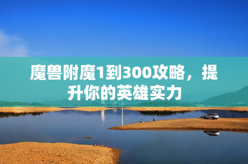 魔兽附魔1到300攻略，提升你的英雄实力