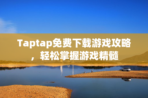 Taptap免费下载游戏攻略，轻松掌握游戏精髓
