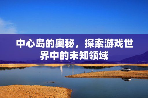 中心岛的奥秘，探索游戏世界中的未知领域