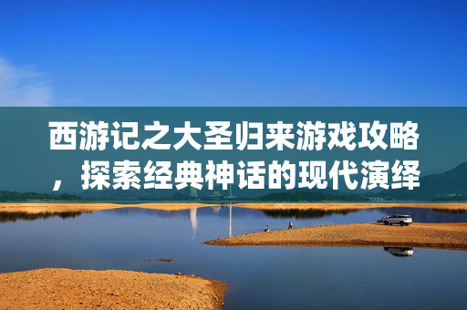 西游记之大圣归来游戏攻略，探索经典神话的现代演绎