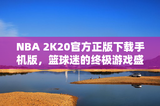NBA 2K20官方正版下载手机版，篮球迷的终极游戏盛宴