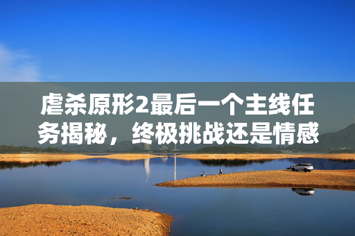 虐杀原形2最后一个主线任务揭秘,终极挑战还是情感归宿? 虐杀原形2最后一个主线任务揭秘,终极挑战还是情感归宿?