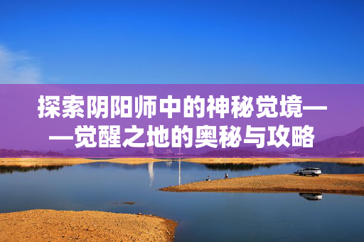 探索阴阳师中的神秘觉境——觉醒之地的奥秘与攻略 探索阴阳师中的神秘觉境——觉醒之地的奥秘与攻略