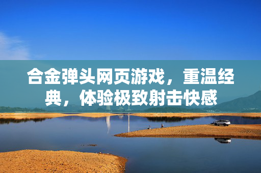 合金弹头网页游戏,重温经典,体验极致射击快感 合金弹头网页游戏,重温经典,体验极致射击快感