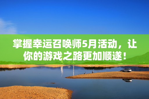 掌握幸运召唤师5月活动，让你的游戏之路更加顺遂！