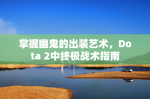 掌握幽鬼的出装艺术，Dota 2中终极战术指南