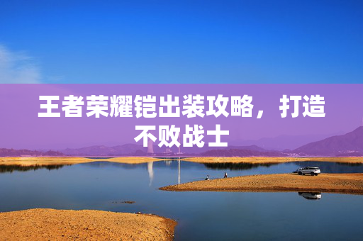 王者荣耀铠出装攻略，打造不败战士