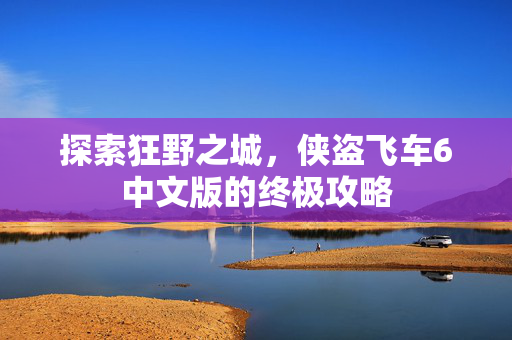 探索狂野之城，侠盗飞车6中文版的终极攻略