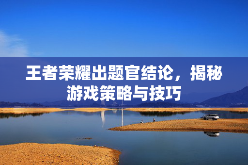 王者荣耀出题官结论,揭秘游戏策略与技巧 王者荣耀出题官结论,揭秘游戏策略与技巧