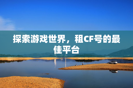 探索游戏世界,租CF号的最佳平台 探索游戏世界,租CF号的最佳平台