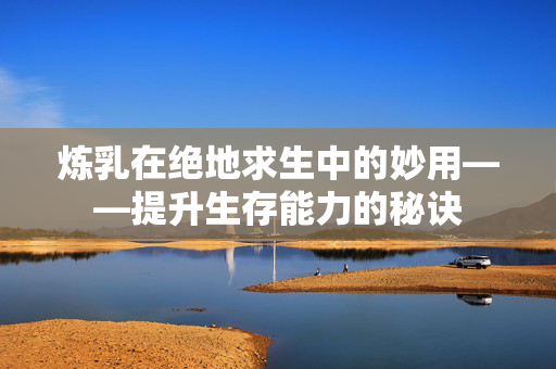 炼乳在绝地求生中的妙用——提升生存能力的秘诀 炼乳在绝地求生中的妙用——提升生存能力的秘诀