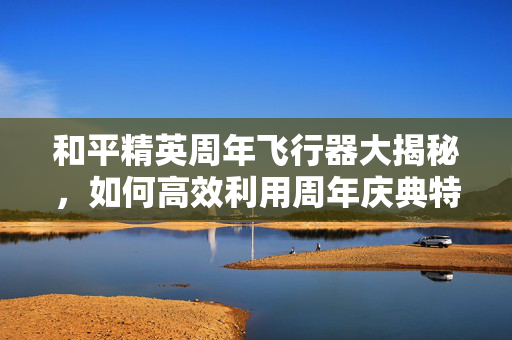 和平精英周年飞行器大揭秘，如何高效利用周年庆典特供装备？