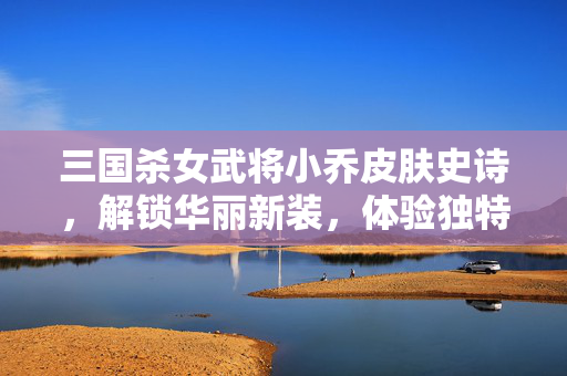 三国杀女武将小乔皮肤史诗，解锁华丽新装，体验独特魅力
