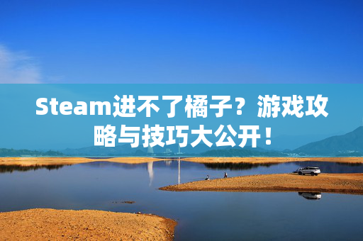 Steam进不了橘子？游戏攻略与技巧大公开！