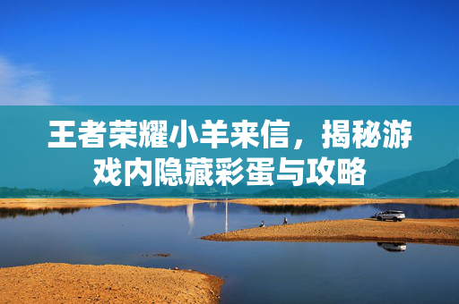 王者荣耀小羊来信，揭秘游戏内隐藏彩蛋与攻略