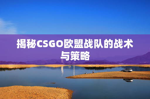 揭秘CSGO欧盟战队的战术与策略 揭秘CSGO欧盟战队的战术与策略