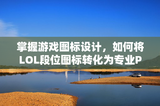 掌握游戏图标设计,如何将LOL段位图标转化为专业PSD文件 掌握游戏图标设计,如何将LOL段位图标转化为专业PSD文件