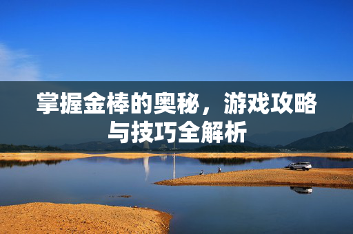 掌握金棒的奥秘,游戏攻略与技巧全解析 掌握金棒的奥秘,游戏攻略与技巧全解析