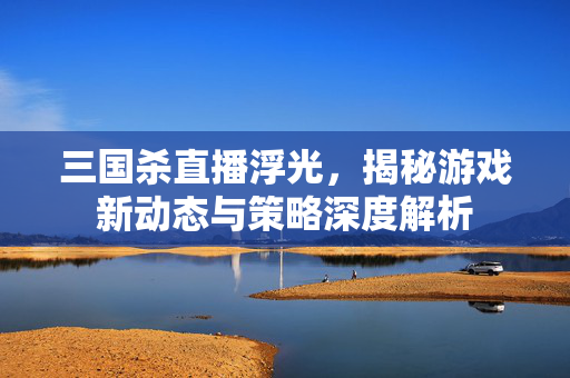 三国杀直播浮光，揭秘游戏新动态与策略深度解析