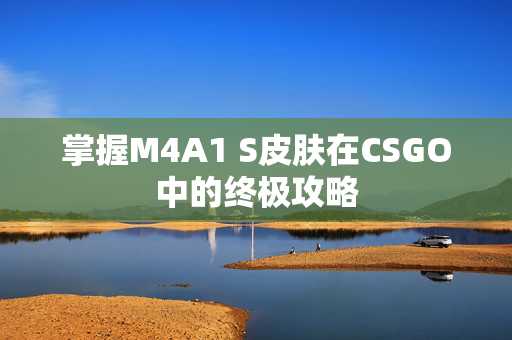 掌握M4A1 S皮肤在CSGO中的终极攻略