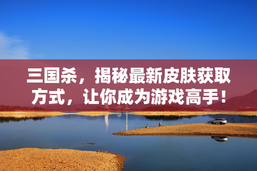 三国杀,揭秘最新皮肤获取方式,让你成为游戏高手! 三国杀,揭秘最新皮肤获取方式,让你成为游戏高手!