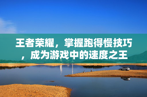 王者荣耀,掌握跑得慢技巧,成为游戏中的速度之王 王者荣耀,掌握跑得慢技巧,成为游戏中的速度之王