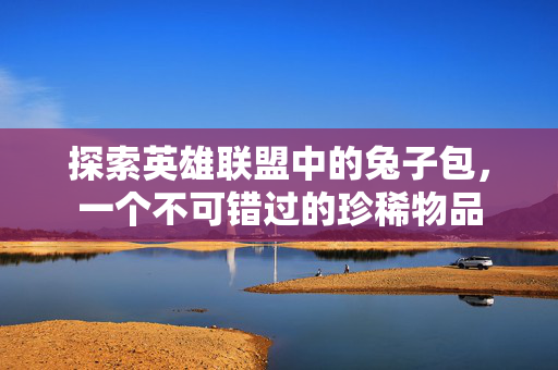 探索英雄联盟中的兔子包,一个不可错过的珍稀物品 探索英雄联盟中的兔子包,一个不可错过的珍稀物品