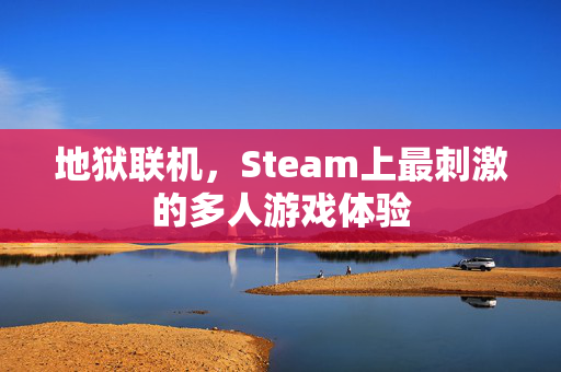 地狱联机，Steam上最刺激的多人游戏体验