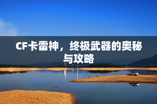 CF卡雷神,终极武器的奥秘与攻略 CF卡雷神,终极武器的奥秘与攻略