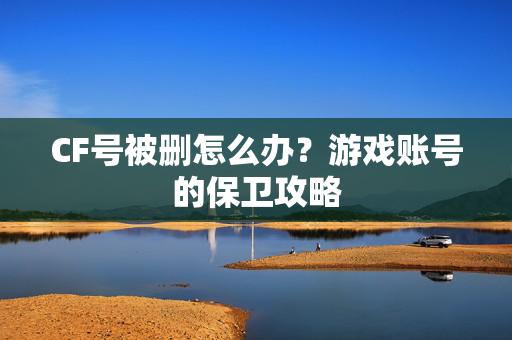 CF号被删怎么办?游戏账号的保卫攻略 CF号被删怎么办?游戏账号的保卫攻略