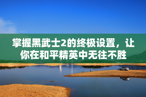 掌握黑武士2的终极设置,让你在和平精英中无往不胜 掌握黑武士2的终极设置,让你在和平精英中无往不胜
