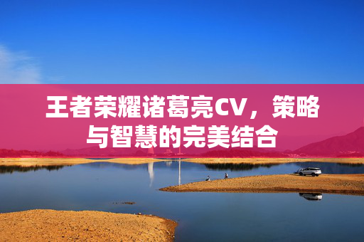 王者荣耀诸葛亮CV，策略与智慧的完美结合