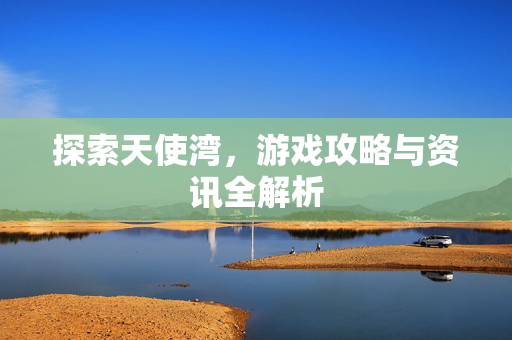 探索天使湾，游戏攻略与资讯全解析