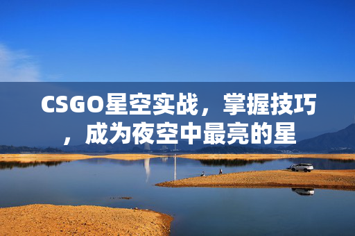 CSGO星空实战,掌握技巧,成为夜空中最亮的星 CSGO星空实战,掌握技巧,成为夜空中最亮的星